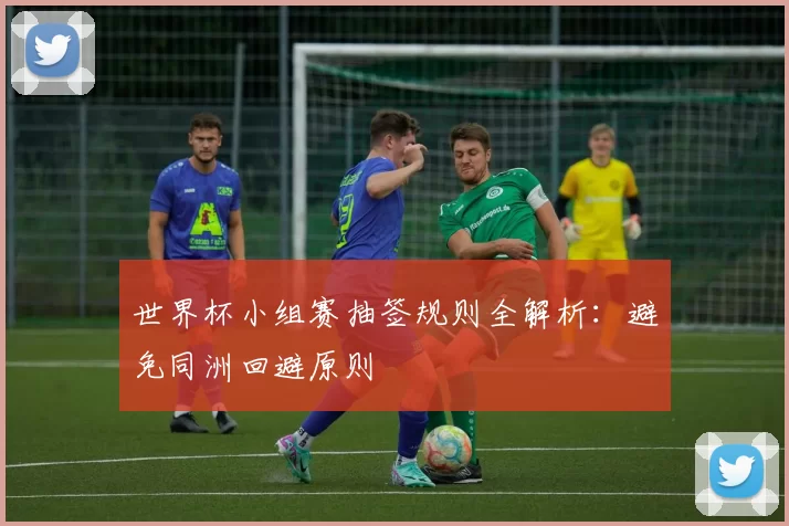 世界杯小组赛抽签规则全解析:避免同洲回避原则