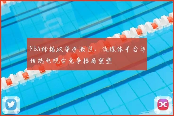 NBA转播权争夺激烈，流媒体平台与传统电视台竞争格局重塑