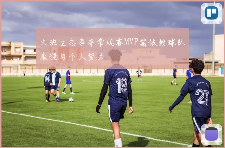 文班立志争夺常规赛MVP需依赖球队表现与个人努力