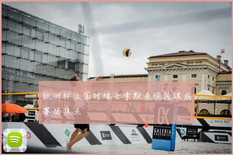 欧洲杯法国对瑞士索默表现抢眼成赛场焦点