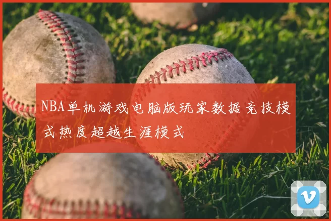 NBA单机游戏电脑版玩家数据竞技模式热度超越生涯模式