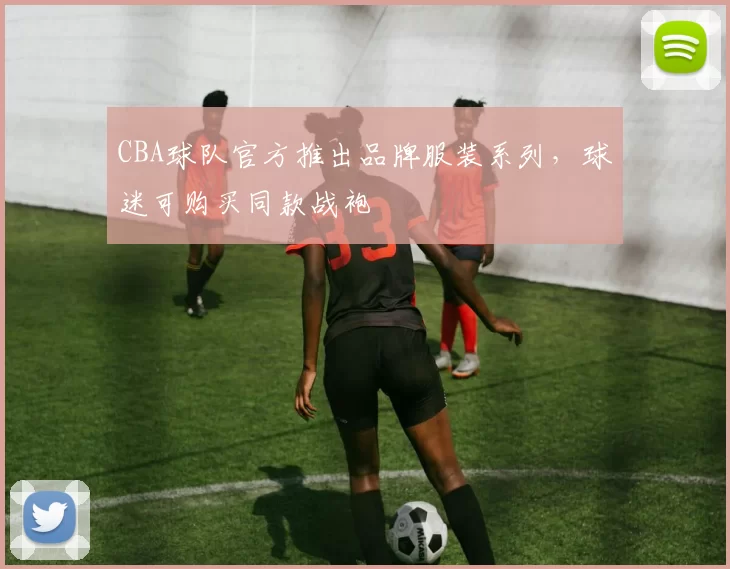CBA球队官方推出品牌服装系列,球迷可购买同款战袍