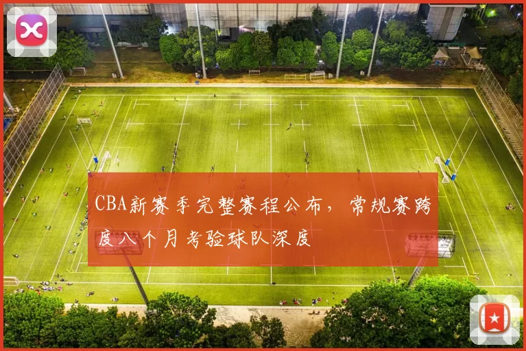 CBA新赛季完整赛程公布,常规赛跨度八个月考验球队深度