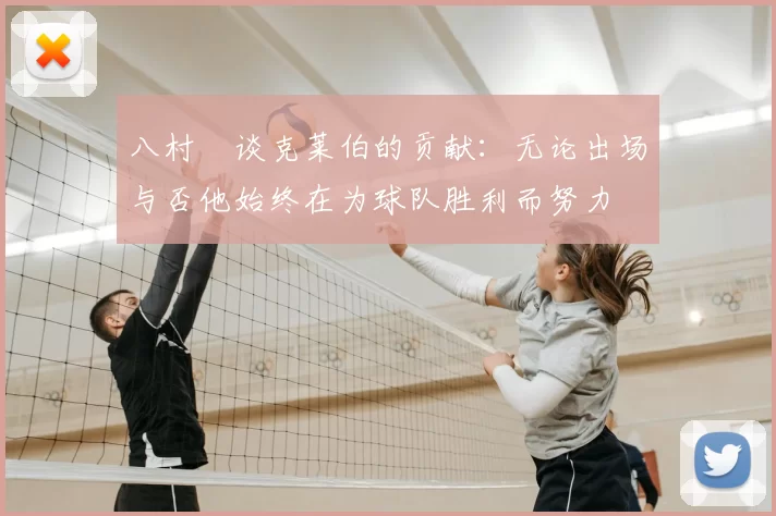 八村塁谈克莱伯的贡献：无论出场与否他始终在为球队胜利而努力