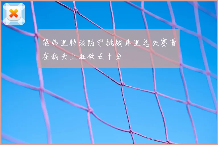 范弗里特谈防守挑战库里总决赛曾在我头上狂砍五十分