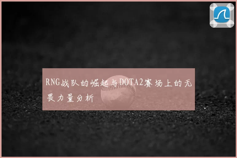 RNG战队的崛起与DOTA2赛场上的无畏力量分析
