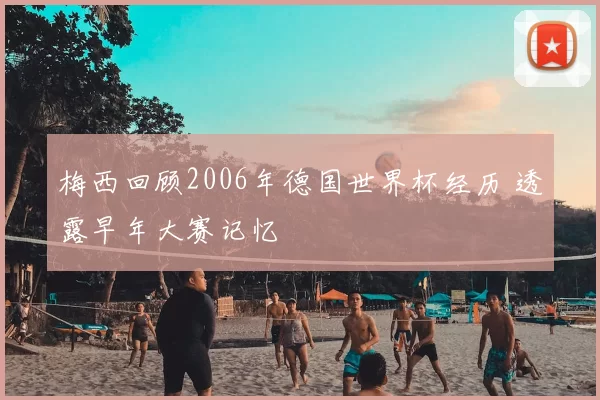 梅西回顾2006年德国世界杯经历 透露早年大赛记忆