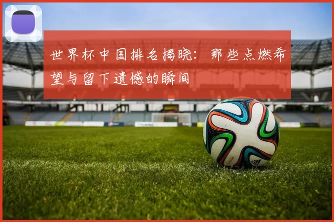 世界杯中国排名揭晓：那些点燃希望与留下遗憾的瞬间