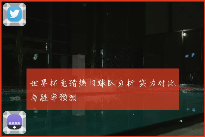世界杯竞猜热门球队分析 实力对比与胜率预测