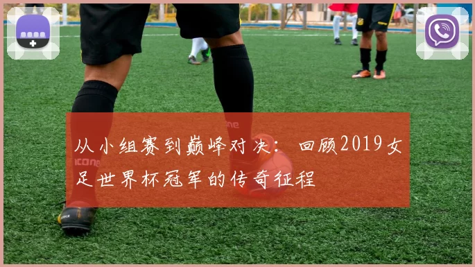 从小组赛到巅峰对决：回顾2019女足世界杯冠军的传奇征程
