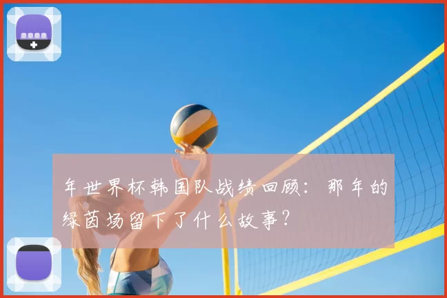 年世界杯韩国队战绩回顾:那年的绿茵场留下了什么故事?
