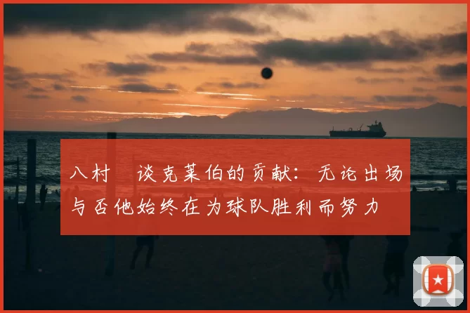 八村塁谈克莱伯的贡献：无论出场与否他始终在为球队胜利而努力