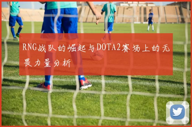 RNG战队的崛起与DOTA2赛场上的无畏力量分析