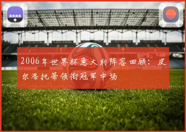 2006年世界杯意大利阵容回顾：皮尔洛托蒂领衔冠军中场