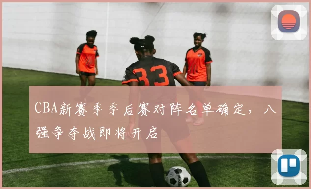 CBA新赛季季后赛对阵名单确定，八强争夺战即将开启