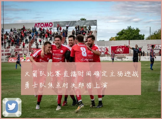 火箭队比赛直播时间确定主场迎战勇士队焦点对决即将上演