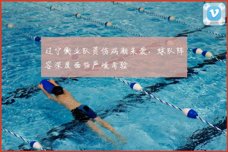 辽宁衡业队员伤病潮来袭，球队阵容深度面临严峻考验
