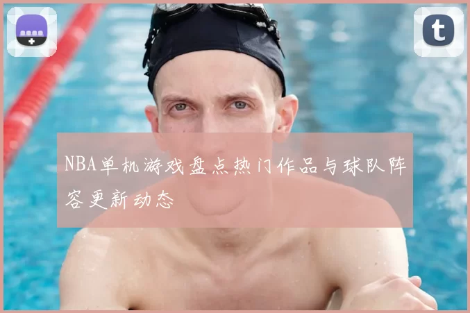 NBA单机游戏盘点热门作品与球队阵容更新动态
