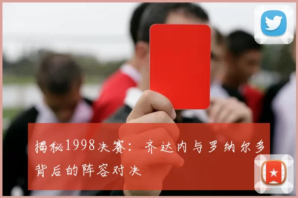 揭秘1998决赛：齐达内与罗纳尔多背后的阵容对决