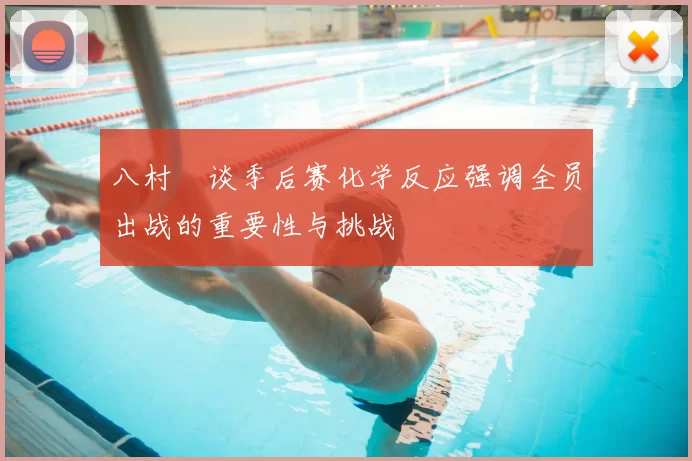 八村塁谈季后赛化学反应强调全员出战的重要性与挑战