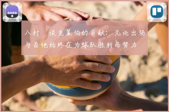 八村塁谈克莱伯的贡献：无论出场与否他始终在为球队胜利而努力