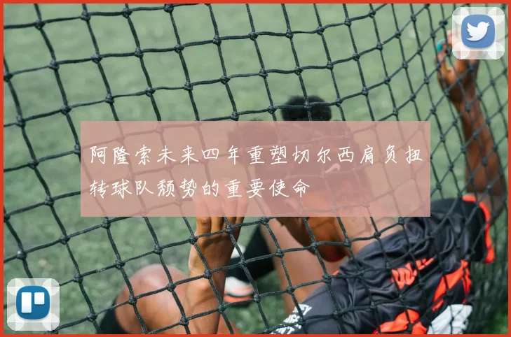 阿隆索未来四年重塑切尔西肩负扭转球队颓势的重要使命