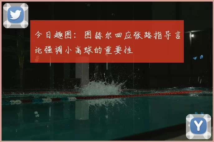 今日趣图：图赫尔回应张路指导言论强调小高球的重要性