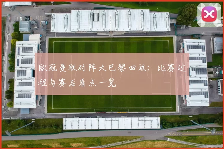 欧冠曼联对阵大巴黎回放：比赛过程与赛后看点一览