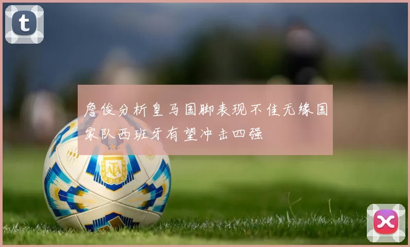 詹俊分析皇马国脚表现不佳无缘国家队西班牙有望冲击四强