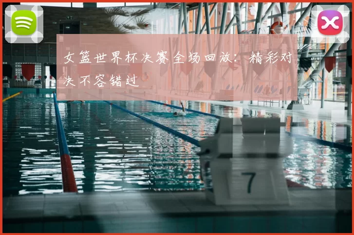 女篮世界杯决赛全场回放：精彩对决不容错过