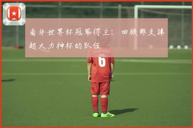 南非世界杯冠军得主：回顾那支捧起大力神杯的队伍