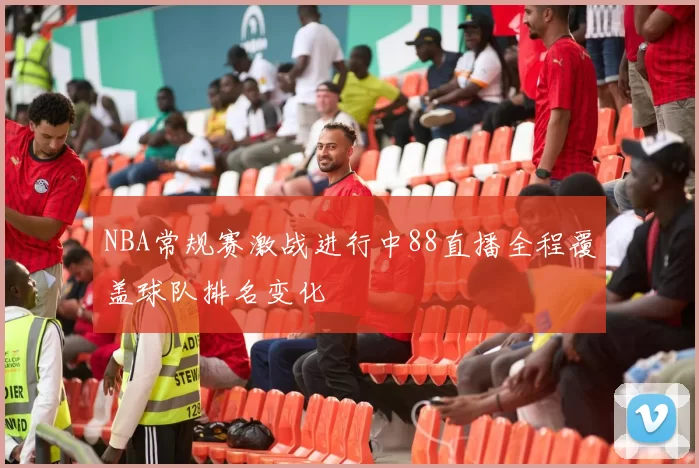 NBA常规赛激战进行中88直播全程覆盖球队排名变化