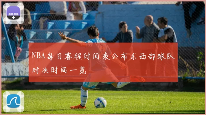 NBA每日赛程时间表公布东西部球队对决时间一览