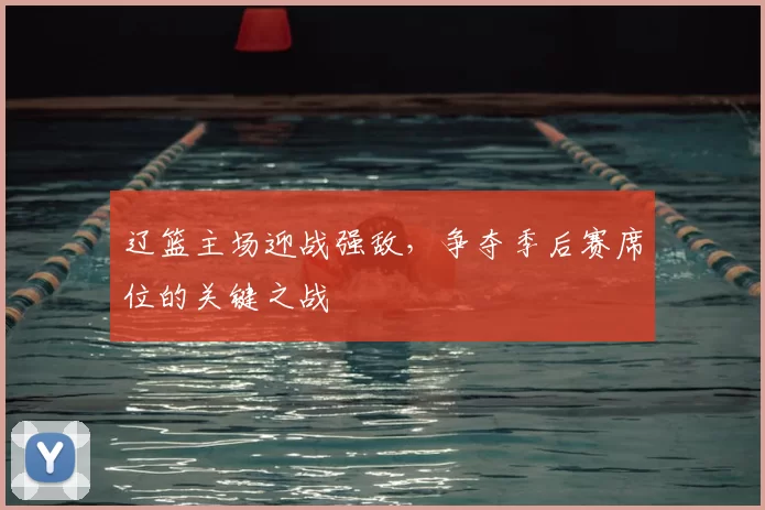 辽篮主场迎战强敌，争夺季后赛席位的关键之战