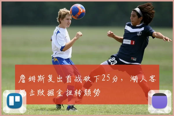 詹姆斯复出首战砍下25分,湖人客场击败掘金扭转颓势