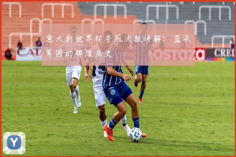 意大利世界杯夺冠次数详解:蓝衣军团的辉煌历史