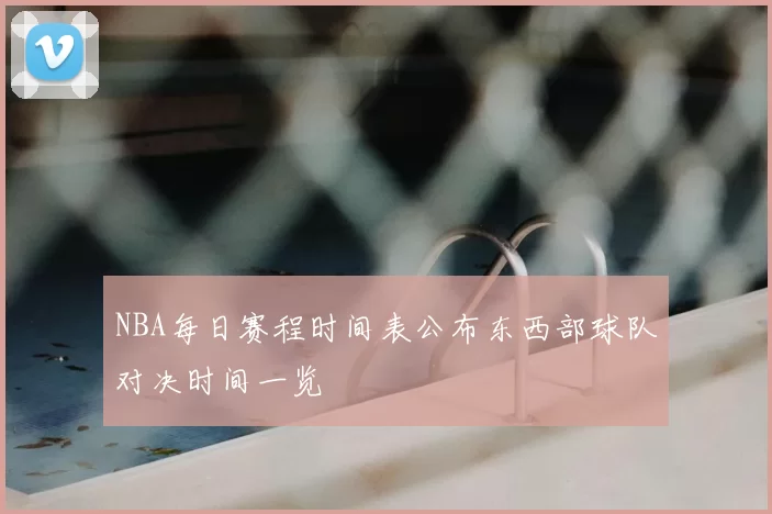 NBA每日赛程时间表公布东西部球队对决时间一览