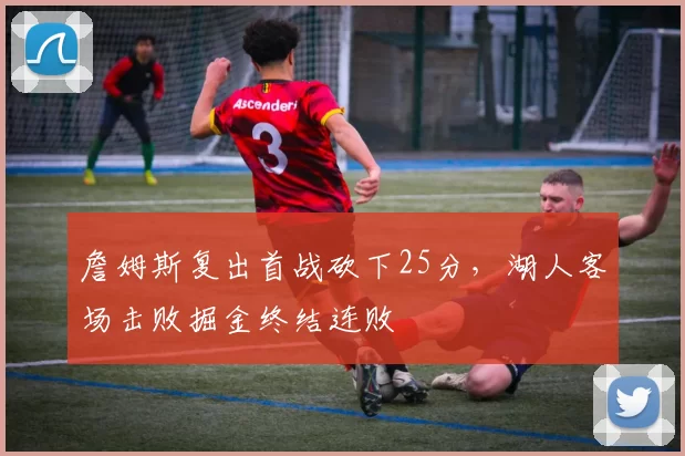 詹姆斯复出首战砍下25分,湖人客场击败掘金终结连败