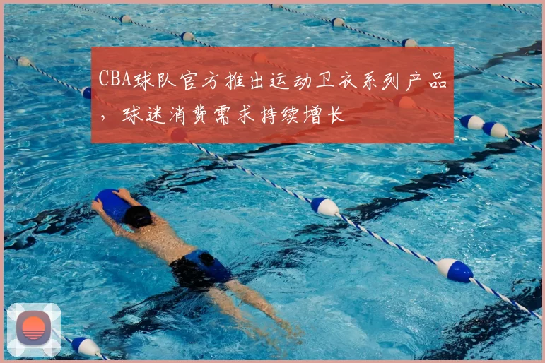 CBA球队官方推出运动卫衣系列产品，球迷消费需求持续增长