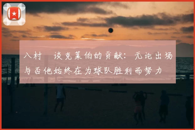 八村塁谈克莱伯的贡献：无论出场与否他始终在为球队胜利而努力