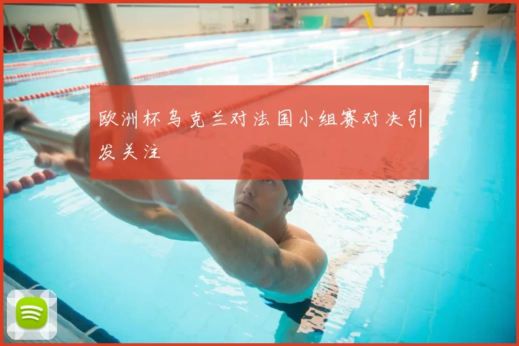欧洲杯乌克兰对法国小组赛对决引发关注