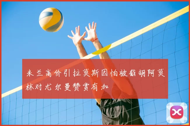 米兰高价引拉莫斯因怕被截胡阿莫林对尤尔曼赞赏有加