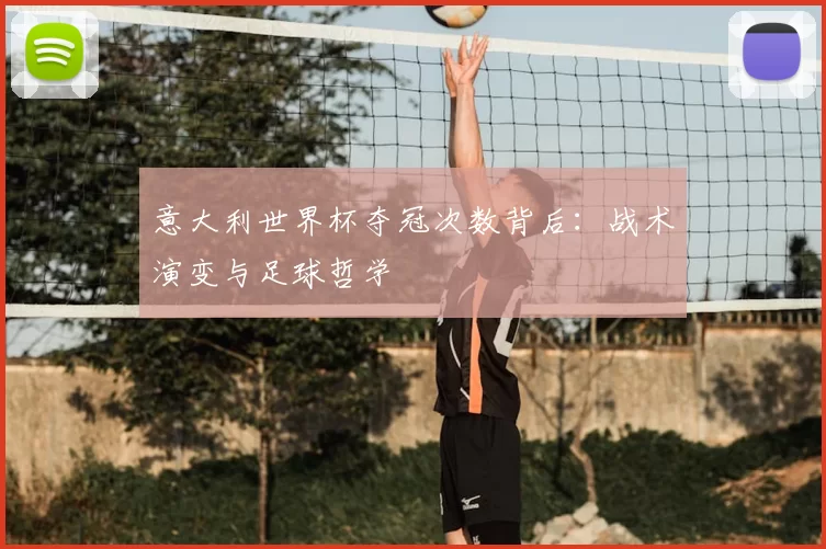 意大利世界杯夺冠次数背后:战术演变与足球哲学
