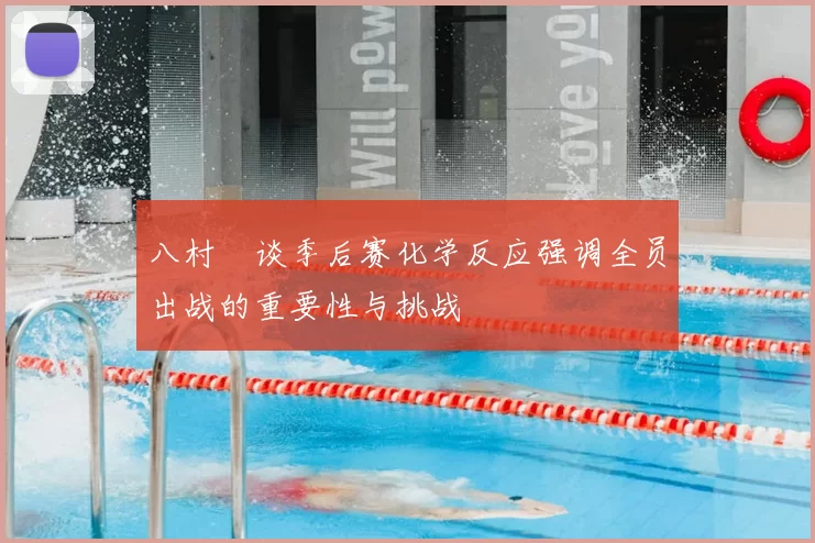 八村塁谈季后赛化学反应强调全员出战的重要性与挑战
