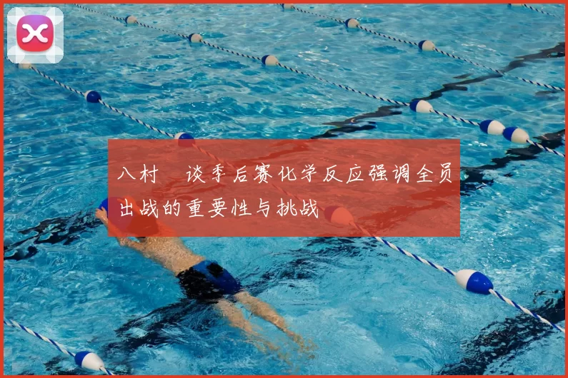 八村塁谈季后赛化学反应强调全员出战的重要性与挑战