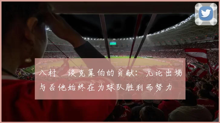 八村塁谈克莱伯的贡献：无论出场与否他始终在为球队胜利而努力