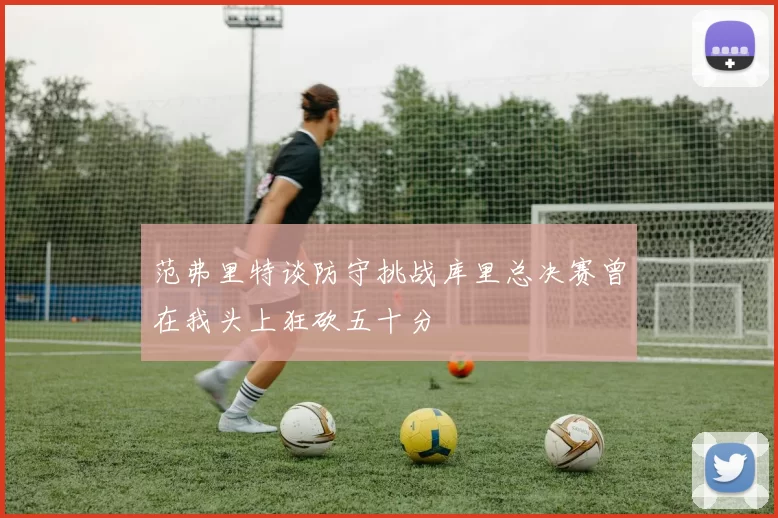范弗里特谈防守挑战库里总决赛曾在我头上狂砍五十分