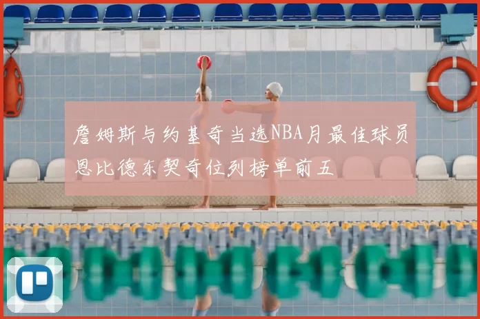 詹姆斯与约基奇当选NBA月最佳球员恩比德东契奇位列榜单前五