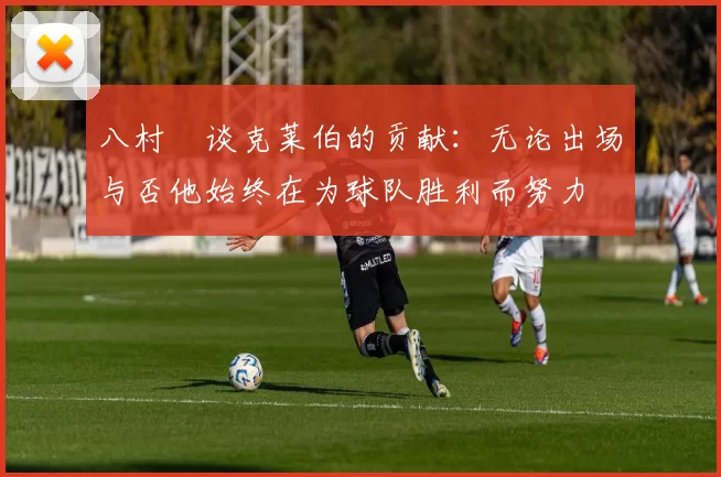 八村塁谈克莱伯的贡献：无论出场与否他始终在为球队胜利而努力