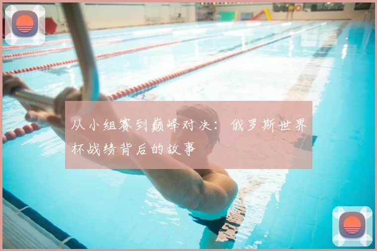 从小组赛到巅峰对决：俄罗斯世界杯战绩背后的故事